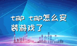 tap tap怎么安装游戏了（tap tap官方安装入口）