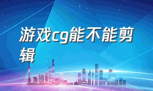 游戏cg能不能剪辑