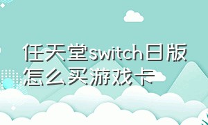 任天堂switch日版怎么买游戏卡（任天堂switch日版买游戏麻烦吗）