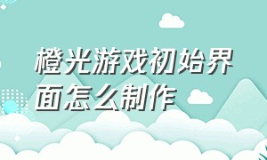 橙光游戏初始界面怎么制作