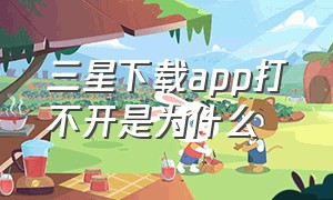 三星下载app打不开是为什么（为什么三星手机下载的软件打不开）