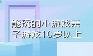 能玩的小游戏亲子游戏10岁以上