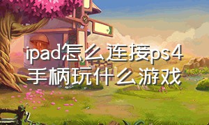 ipad怎么连接ps4手柄玩什么游戏