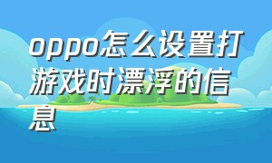 oppo怎么设置打游戏时漂浮的信息