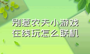 别惹农夫小游戏在线玩怎么联机