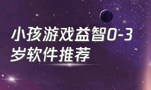 小孩游戏益智0-3岁软件推荐（3一6岁儿童益智游戏宝宝游戏软件）