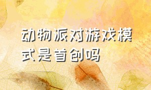 动物派对游戏模式是首创吗（游戏动物派对的玩法介绍）