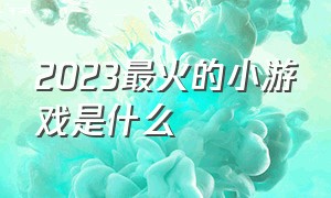 2023最火的小游戏是什么