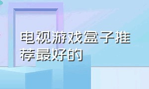 电视游戏盒子推荐最好的（电视游戏盒子哪个最好）