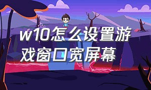 w10怎么设置游戏窗口宽屏幕