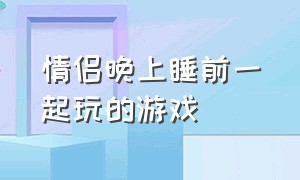 情侣晚上睡前一起玩的游戏