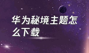 华为秘境主题怎么下载（华为主题市场下载的文件在哪里）