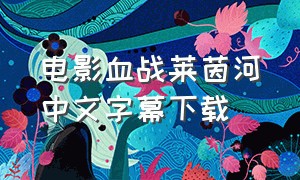 电影血战莱茵河中文字幕下载（电影血战莱茵河下载）