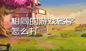 相同的游戏名字怎么打（游戏名字统一并且名字一样）