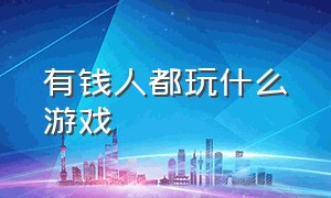 有钱人都玩什么游戏（富二代一般玩什么游戏）