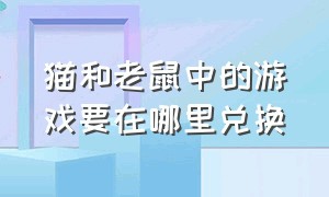 猫和老鼠中的游戏要在哪里兑换（猫和老鼠中的游戏要在哪里兑换皮肤）