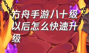 方舟手游八十级以后怎么快速升级