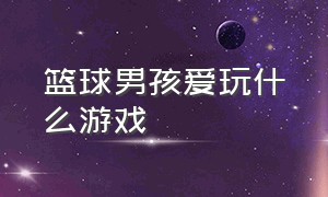 篮球男孩爱玩什么游戏