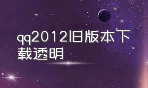 qq2012旧版本下载透明（2012qq旧版本下载安装）