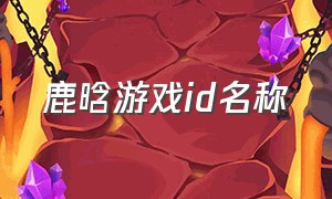 鹿晗游戏id名称（鹿晗游戏直播说不敢念名字）