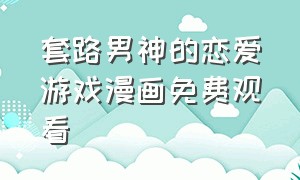 套路男神的恋爱游戏漫画免费观看（套路先生的恋爱游戏漫画免费试看）