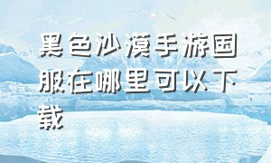 黑色沙漠手游国服在哪里可以下载