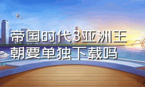 帝国时代3亚洲王朝要单独下载吗（帝国时代3亚洲王朝要单独下载吗知乎）