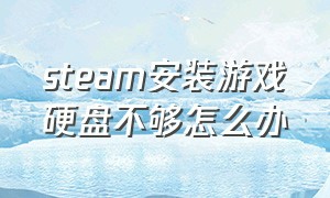 steam安装游戏硬盘不够怎么办