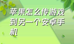 苹果怎么传游戏到另一个安卓手机