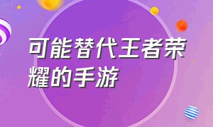 可能替代王者荣耀的手游（能和王者荣耀媲美的手游）