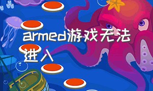 armed游戏无法进入（armed打不开）