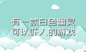 有一款白色幽灵可以吓人的游戏