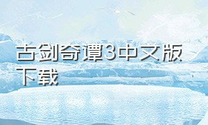 古剑奇谭3中文版下载（古剑奇谭3中文版下载）
