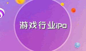 游戏行业ipo（游戏上市公司产业报告）