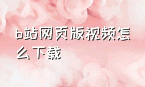 b站网页版视频怎么下载（b站网页版视频怎么下载缓存）