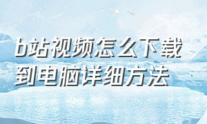 b站视频怎么下载到电脑详细方法