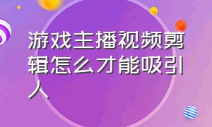 游戏主播视频剪辑怎么才能吸引人