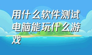 用什么软件测试电脑能玩什么游戏