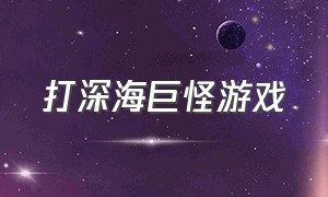 打深海巨怪游戏（在船上打深海巨怪的游戏）