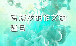 写游戏的作文的题目（写游戏的作文400字四年级）