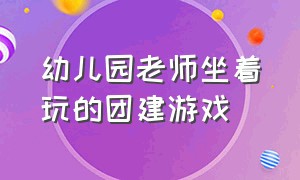 幼儿园老师坐着玩的团建游戏