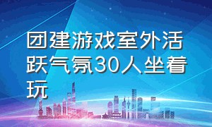 团建游戏室外活跃气氛30人坐着玩