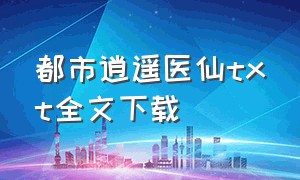 都市逍遥医仙txt全文下载