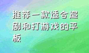 推荐一款适合追剧和打游戏的平板（推荐一款适合追剧和打游戏的平板有哪些）