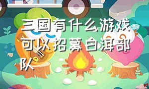 三国有什么游戏可以招募白洱部队