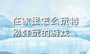 在家里怎么玩特别好玩的游戏