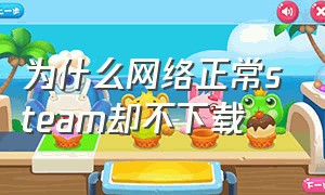 为什么网络正常steam却不下载（为什么steam网络那么慢）