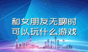 和女朋友无聊时可以玩什么游戏