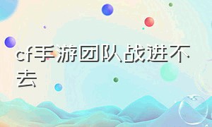 cf手游团队战进不去（cf手游活动助手一键领取）