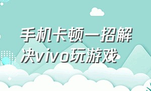 手机卡顿一招解决vivo玩游戏